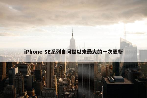 iPhone SE系列自问世以来最大的一次更新