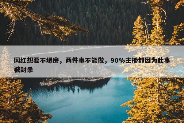 网红想要不塌房，两件事不能做，90%主播都因为此事被封杀