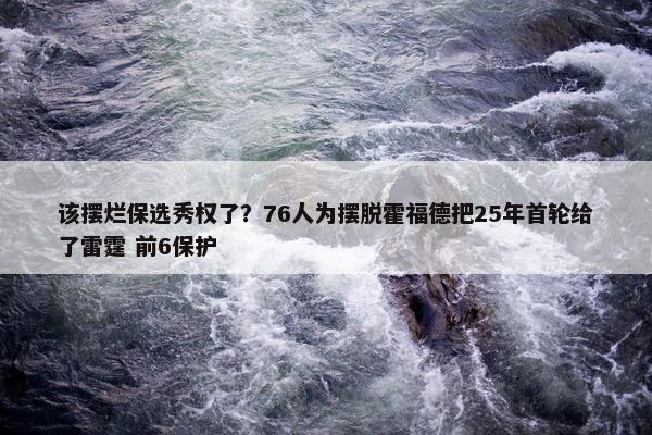 该摆烂保选秀权了？76人为摆脱霍福德把25年首轮给了雷霆 前6保护