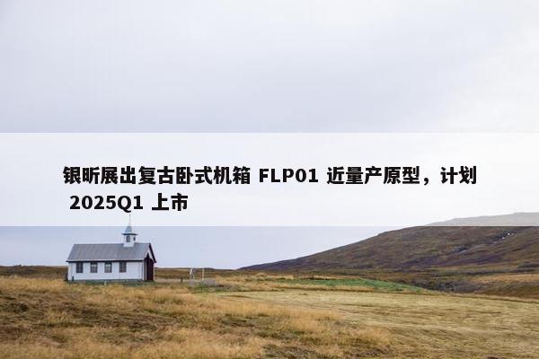 银昕展出复古卧式机箱 FLP01 近量产原型，计划 2025Q1 上市