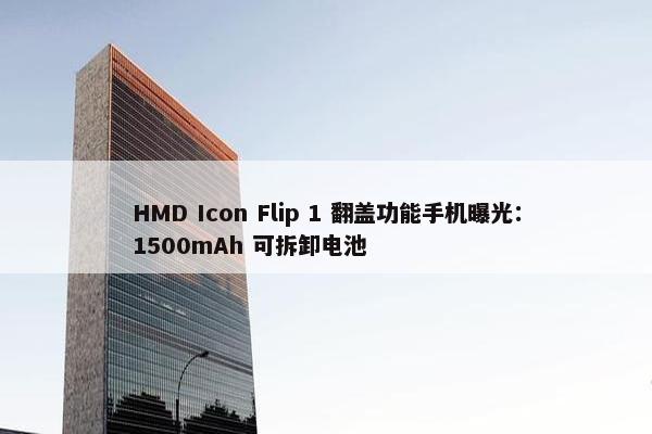 HMD Icon Flip 1 翻盖功能手机曝光：1500mAh 可拆卸电池