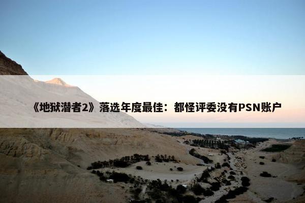 《地狱潜者2》落选年度最佳：都怪评委没有PSN账户