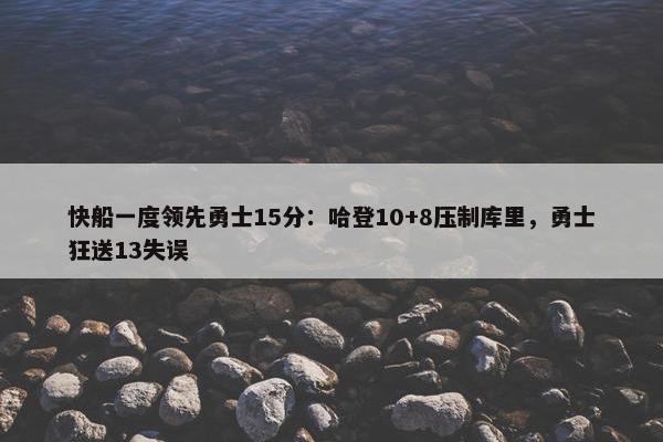 快船一度领先勇士15分：哈登10+8压制库里，勇士狂送13失误