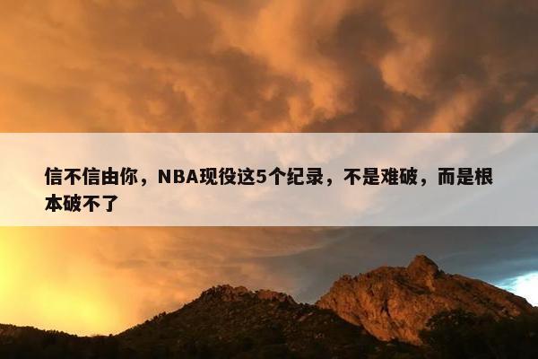 信不信由你，NBA现役这5个纪录，不是难破，而是根本破不了