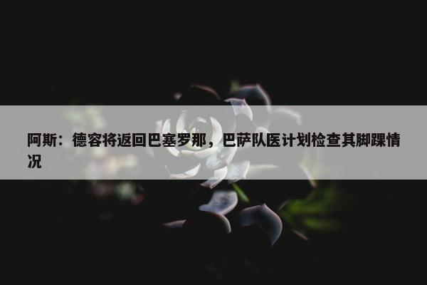 阿斯：德容将返回巴塞罗那，巴萨队医计划检查其脚踝情况