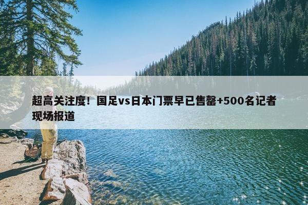 超高关注度！国足vs日本门票早已售罄+500名记者现场报道