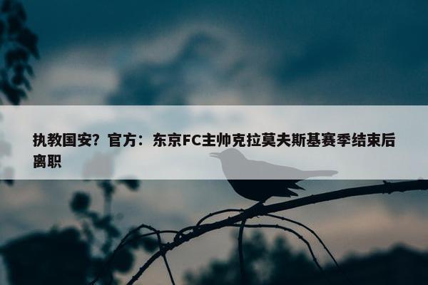 执教国安？官方：东京FC主帅克拉莫夫斯基赛季结束后离职