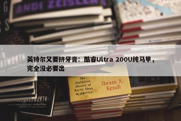 英特尔又要挤牙膏：酷睿Ultra 200U纯马甲，完全没必要出