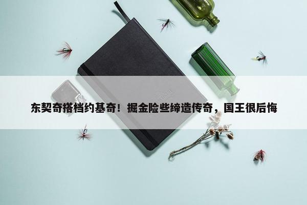 东契奇搭档约基奇！掘金险些缔造传奇，国王很后悔