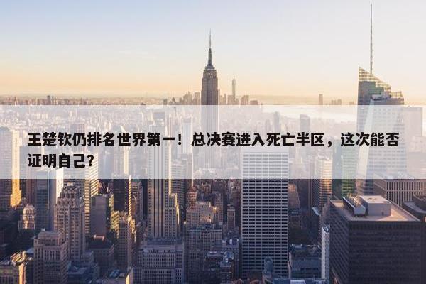 王楚钦仍排名世界第一！总决赛进入死亡半区，这次能否证明自己？