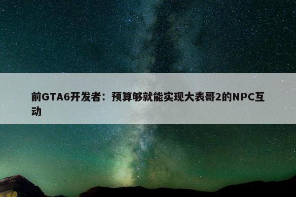 前GTA6开发者：预算够就能实现大表哥2的NPC互动