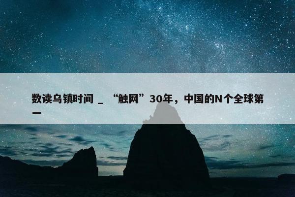 数读乌镇时间 _ “触网”30年，中国的N个全球第一