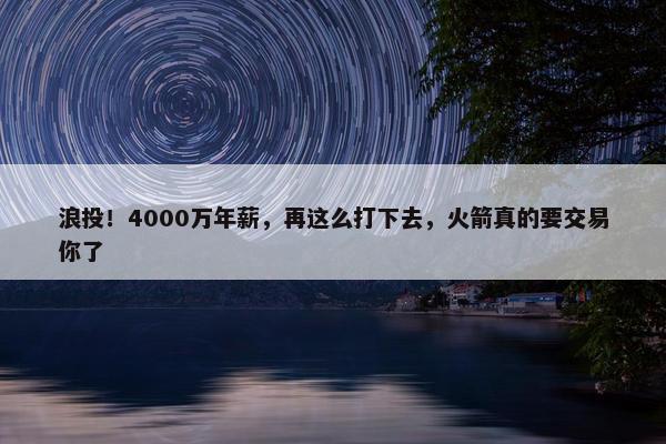 浪投！4000万年薪，再这么打下去，火箭真的要交易你了