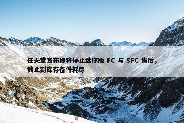 任天堂宣布即将停止迷你版 FC 与 SFC 售后，截止到库存备件耗尽