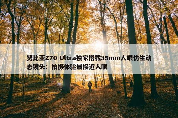 努比亚Z70 Ultra独家搭载35mm人眼仿生动态镜头：拍摄体验最接近人眼