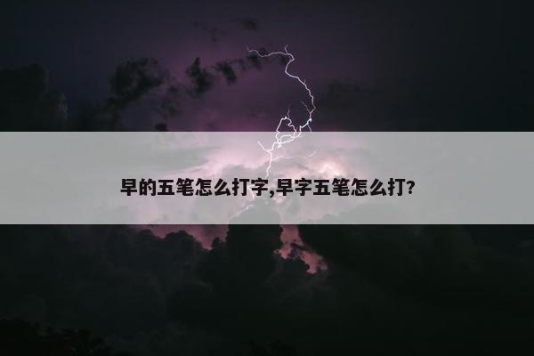 早的五笔怎么打字,早字五笔怎么打?