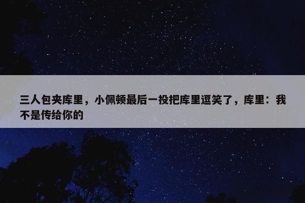 三人包夹库里，小佩顿最后一投把库里逗笑了，库里：我不是传给你的