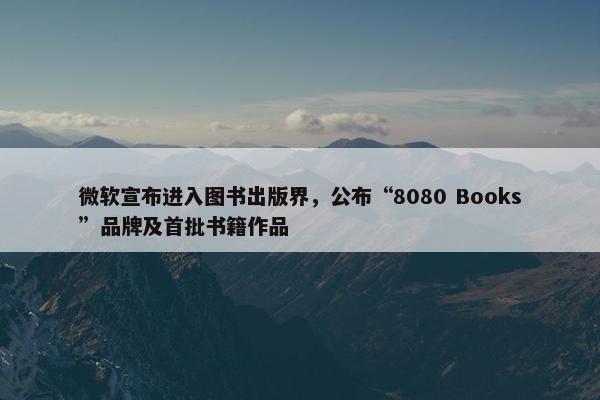 微软宣布进入图书出版界，公布“8080 Books”品牌及首批书籍作品