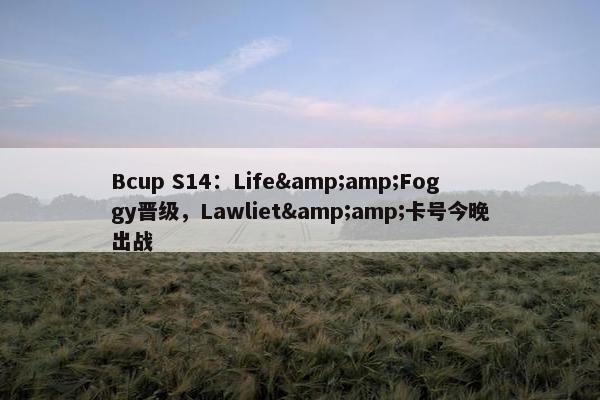 Bcup S14：Life&amp;Foggy晋级，Lawliet&amp;卡号今晚出战