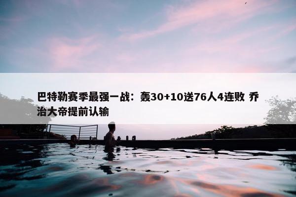 巴特勒赛季最强一战：轰30+10送76人4连败 乔治大帝提前认输