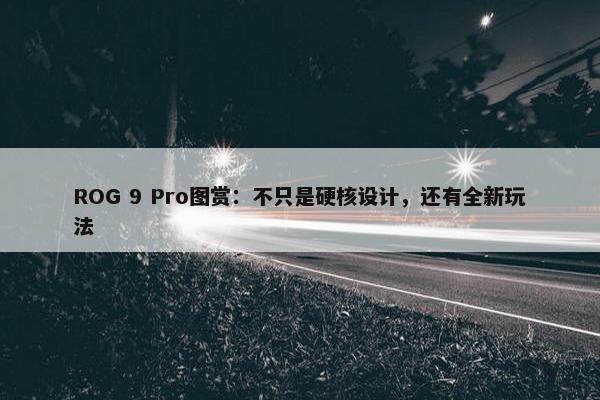 ROG 9 Pro图赏：不只是硬核设计，还有全新玩法