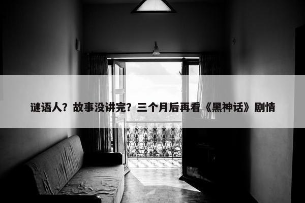 谜语人？故事没讲完？三个月后再看《黑神话》剧情