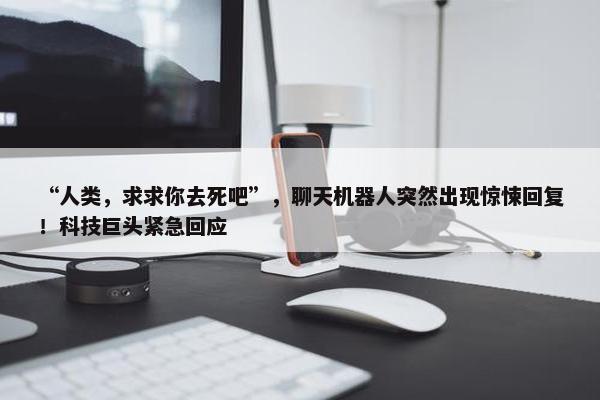 “人类，求求你去死吧”，聊天机器人突然出现惊悚回复！科技巨头紧急回应