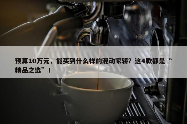 预算10万元，能买到什么样的混动家轿？这4款都是“精品之选”！