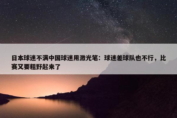 日本球迷不满中国球迷用激光笔：球迷差球队也不行，比赛又要粗野起来了