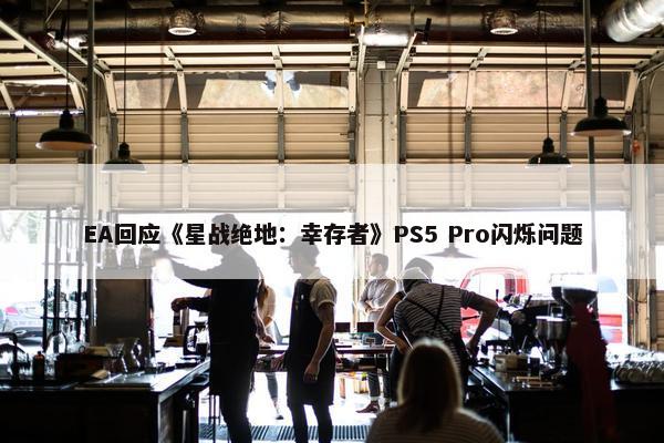 EA回应《星战绝地：幸存者》PS5 Pro闪烁问题