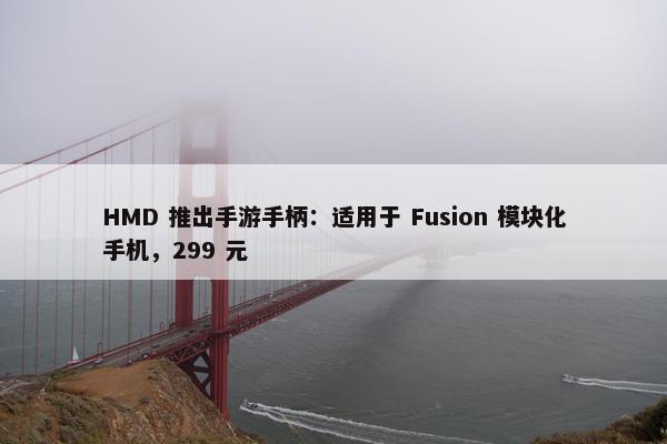 HMD 推出手游手柄：适用于 Fusion 模块化手机，299 元