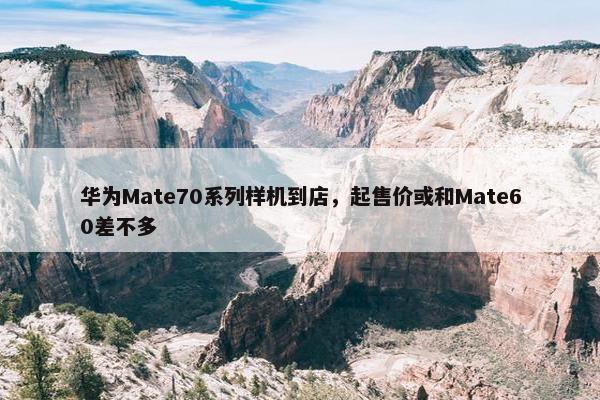 华为Mate70系列样机到店，起售价或和Mate60差不多