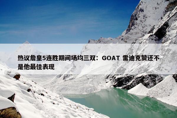 热议詹皇5连胜期间场均三双：GOAT 雷迪克赞还不是他最佳表现