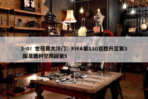 2-0！世预赛大冷门：FIFA第130首胜升至第3 国足遭利空跌回第5