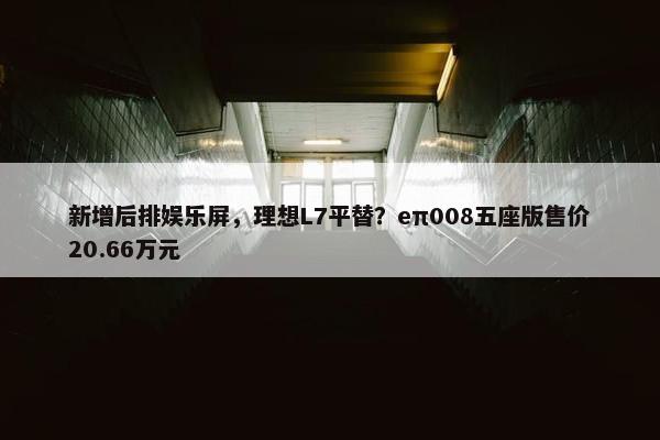 新增后排娱乐屏，理想L7平替？eπ008五座版售价20.66万元