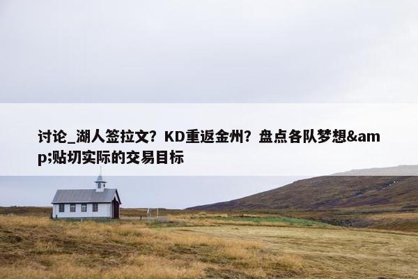 讨论_湖人签拉文？KD重返金州？盘点各队梦想&贴切实际的交易目标