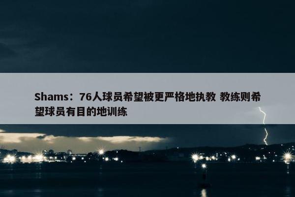 Shams：76人球员希望被更严格地执教 教练则希望球员有目的地训练