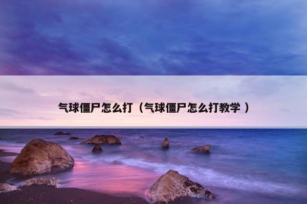 气球僵尸怎么打（气球僵尸怎么打教学 ）