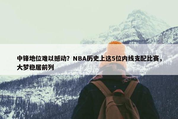 中锋地位难以撼动？NBA历史上这5位内线支配比赛，大梦稳居前列