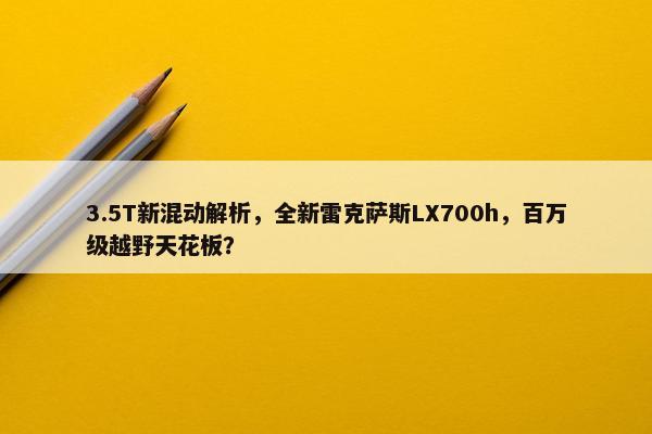 3.5T新混动解析，全新雷克萨斯LX700h，百万级越野天花板？