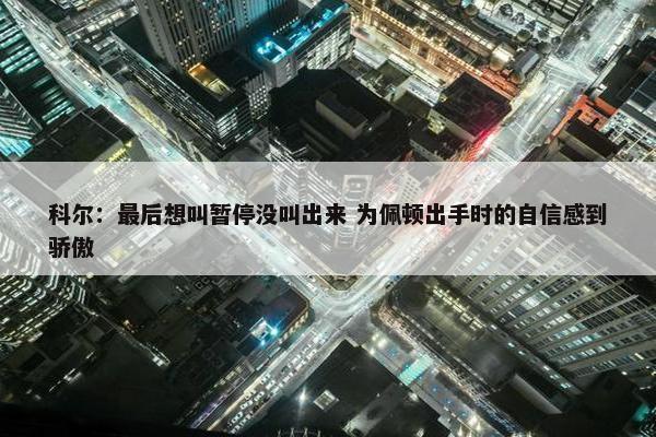 科尔：最后想叫暂停没叫出来 为佩顿出手时的自信感到骄傲