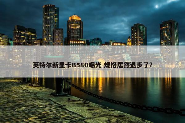 英特尔新显卡B580曝光 规格居然退步了？