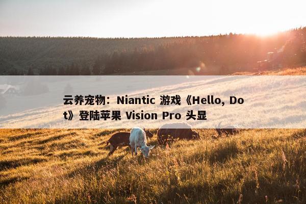 云养宠物：Niantic 游戏《Hello, Dot》登陆苹果 Vision Pro 头显