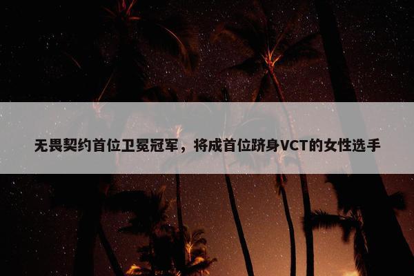 无畏契约首位卫冕冠军，将成首位跻身VCT的女性选手