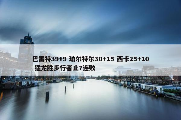 巴雷特39+9 珀尔特尔30+15 西卡25+10 猛龙胜步行者止7连败