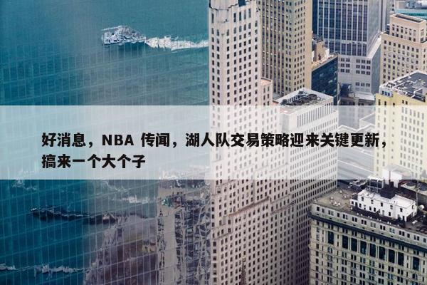 好消息，NBA 传闻，湖人队交易策略迎来关键更新，搞来一个大个子