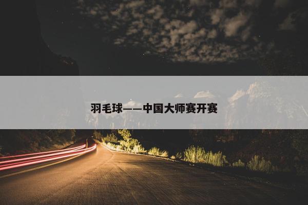 羽毛球——中国大师赛开赛