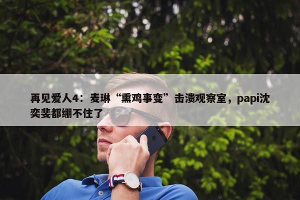 再见爱人4：麦琳“熏鸡事变”击溃观察室，papi沈奕斐都绷不住了