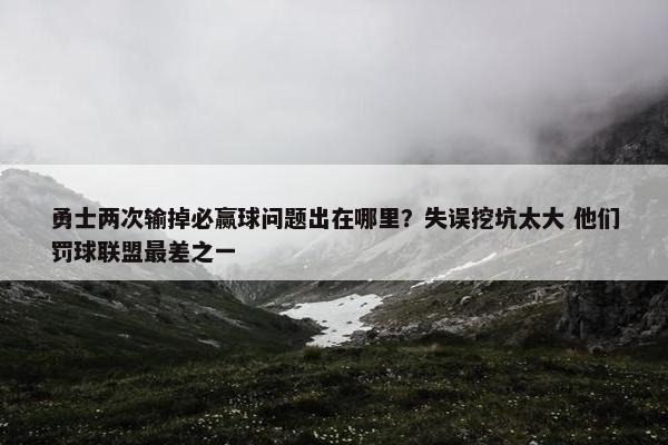 勇士两次输掉必赢球问题出在哪里？失误挖坑太大 他们罚球联盟最差之一