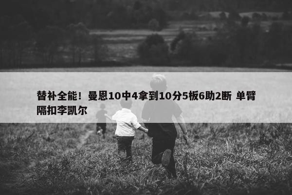 替补全能！曼恩10中4拿到10分5板6助2断 单臂隔扣李凯尔